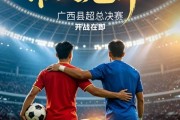 B体育官方入口-巅峰对决！“广西县超”联赛总决赛即将打响